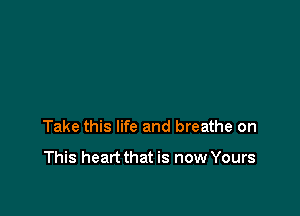 Take this life and breathe on

This heart that is now Yours