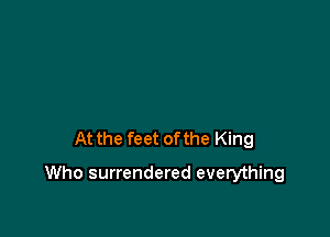 At the feet ofthe King

Who surrendered everything