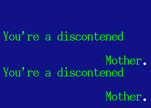You re a discontened

Mother.
You re a discontened

Mother.