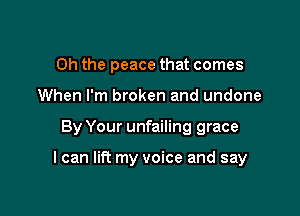 Oh the peace that comes
When I'm broken and undone

By Your unfailing grace

I can lift my voice and say