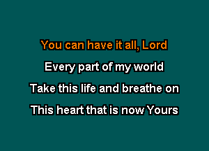 You can have it all, Lord

Every part of my world

Take this life and breathe on

This heart that is now Yours