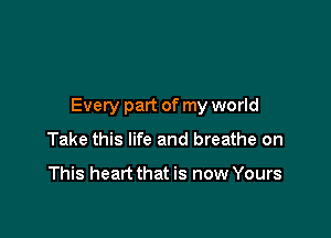 Every part of my world

Take this life and breathe on

This heart that is now Yours