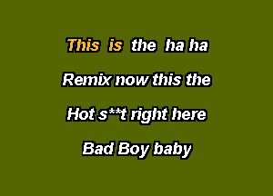 This is the haha
Remix now this the

Hot sit? right here

Bad Boy baby