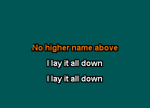 No higher name above

I lay it all down

I lay it all down