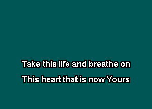 Take this life and breathe on

This heart that is now Yours