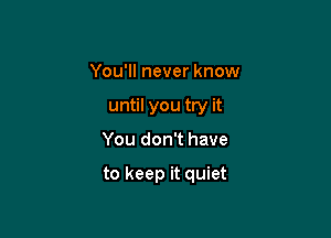 You'll never know
until you try it

You don't have

to keep it quiet