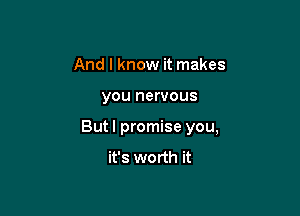 And I know it makes

you nervous

But I promise you,
it's worth it