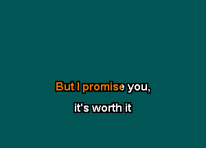 But I promise you,
it's worth it