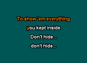 To show 'em everything

you kept inside
Don't hide...
don't hide...