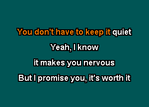 You don't have to keep it quiet

Yeah, I know
it makes you nervous

Butl promise you, it's worth it