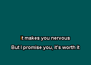 it makes you nervous

Butl promise you, it's worth it