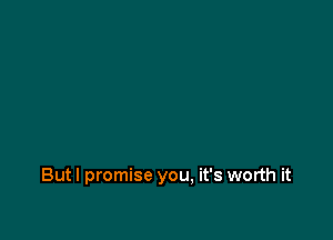 Butl promise you, it's worth it