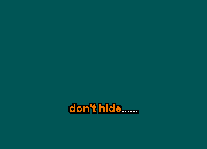 don't hide ......
