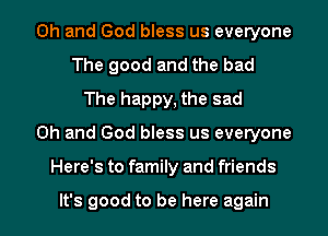 Oh and God bless us everyone
The good and the bad
The happy, the sad
Oh and God bless us everyone
Here's to family and friends

It's good to be here again