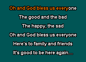 Oh and God bless us everyone
The good and the bad
The happy, the sad
Oh and God bless us everyone
Here's to family and friends

It's good to be here again...