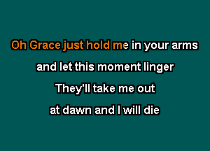 0h Grace just hold me in your arms

and let this moment linger
They'll take me out

at dawn and I will die
