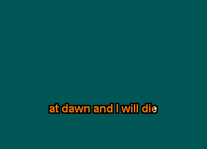 at dawn and I will die