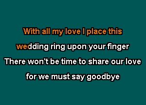 With all my love I place this
wedding ring upon your finger
There won't be time to share our love

for we must say goodbye
