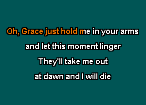 0h, Grace just hold me in your arms

and let this moment linger
They'll take me out

at dawn and I will die