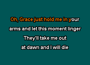 Oh, Grace just hold me in your

arms and let this moment linger
They'll take me out

at dawn and I will die