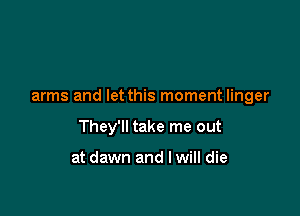 arms and let this moment linger

They'll take me out

at dawn and I will die