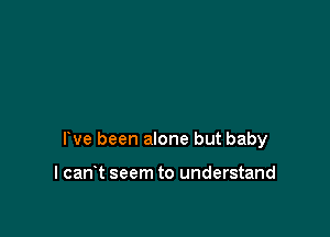 rve been alone but baby

I cant seem to understand