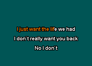 I just want the life we had

I don t really want you back
No I don t