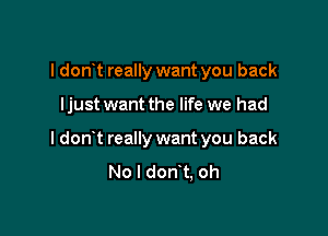 I don t really want you back

I just want the life we had

I don t really want you back
No l don t, oh