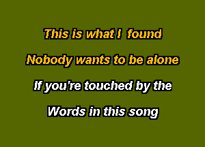 This is what! found

Nobody wants to be alone

If you're touched by the

Words in this song