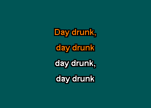 Day drunk,
day drunk

day drunk,

day drunk