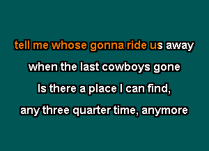 tell me whose gonna ride us away
when the last cowboys gone
Is there a place I can find,

any three quarter time, anymore