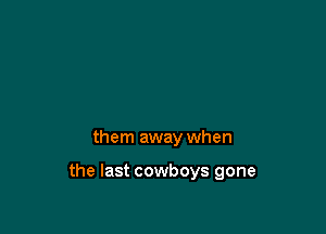 them away when

the last cowboys gone
