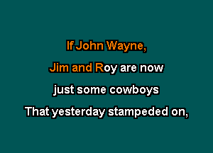 lfJohn Wayne,
Jim and Roy are now

just some cowboys

That yesterday stampeded on,
