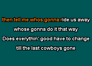 then tell me whos gonna ride us away
whose gonna do it that way
Does everythin' good have to change

till the last cowboys gone