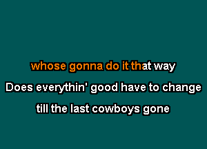 whose gonna do it that way

Does everythin' good have to change

till the last cowboys gone