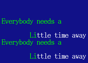 Everybody needs a

Little time away
Everybody needs a

Little time away