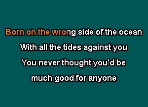 Born on the wrong side ofthe ocean

With all the tides against you

You never thought you'd be

much good for anyone