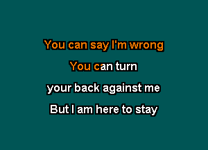 You can say I'm wrong

You can turn
your back against me

Butl am here to stay