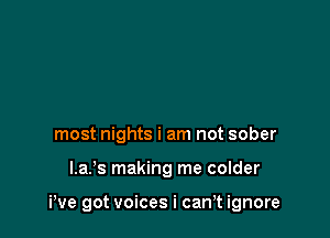 most nights i am not sober

l.a.'s making me colder

We got voices i can't ignore