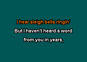 I hear sleigh bells ringiw

Butl haven't heard a word

from you in years,