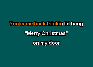 You came back thinkin I'd hang

Merry Christmay

on my door