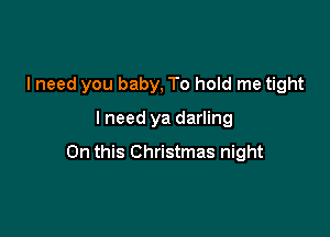 I need you baby, To hold me tight

lneed ya darling

On this Christmas night