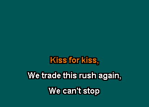 Kiss for kiss,

We trade this rush again,

We can't stop