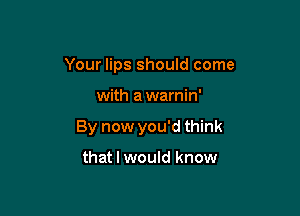 Your lips should come

with a warnin'
By now you'd think

that I would know