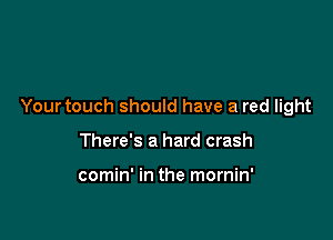 Your touch should have a red light

There's a hard crash

comin' in the mornin'