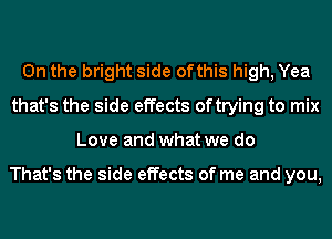 0n the bright side ofthis high, Yea
that's the side effects oftrying to mix
Love and what we do

That's the side effects of me and you,