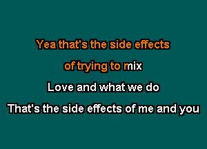 Yea that's the side effects
oftrying to mix

Love and what we do

That's the side effects of me and you
