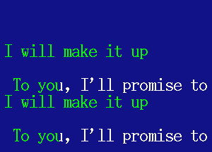 I will make it up

To you, I'll promise to
I will make it up

To you, I'll promise to