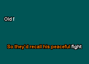 So they'd recall his peaceful fight