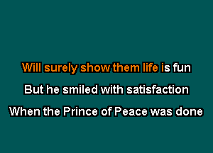 Will surely show them life is fun
But he smiled with satisfaction

When the Prince of Peace was done